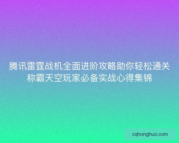 腾讯雷霆战机全面进阶攻略助你轻松通关称霸天空玩家必备实战心得集锦