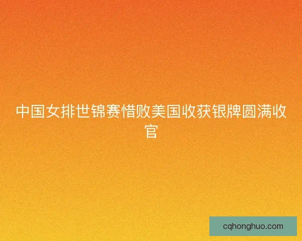 中国女排世锦赛惜败美国收获银牌圆满收官