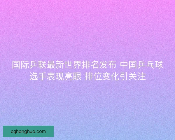 国际乒联最新世界排名发布 中国乒乓球选手表现亮眼 排位变化引关注