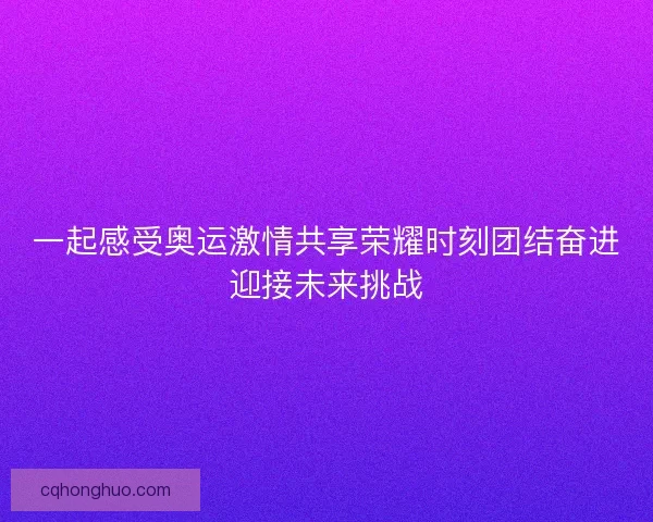一起感受奥运激情共享荣耀时刻团结奋进迎接未来挑战
